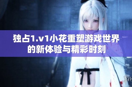独占1.v1小花重塑游戏世界的新体验与精彩时刻