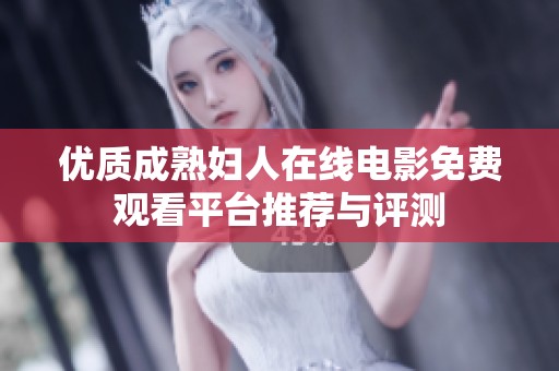 优质成熟妇人在线电影免费观看平台推荐与评测