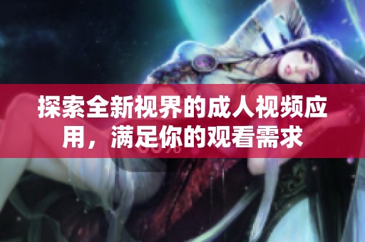 探索全新视界的成人视频应用，满足你的观看需求