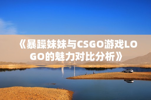 《暴躁妹妹与CSGO游戏LOGO的魅力对比分析》