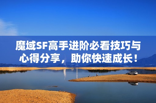 魔域SF高手进阶必看技巧与心得分享，助你快速成长！