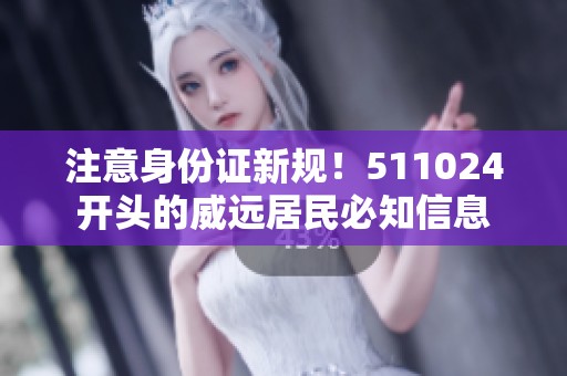 注意身份证新规！511024开头的威远居民必知信息