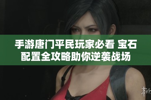 手游唐门平民玩家必看 宝石配置全攻略助你逆袭战场