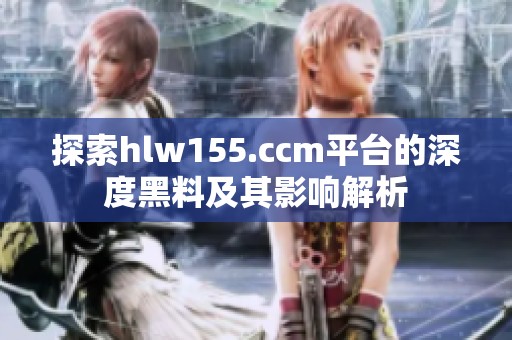 探索hlw155.ccm平台的深度黑料及其影响解析
