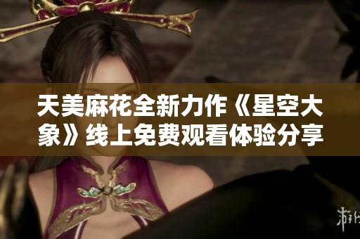 天美麻花全新力作《星空大象》线上免费观看体验分享