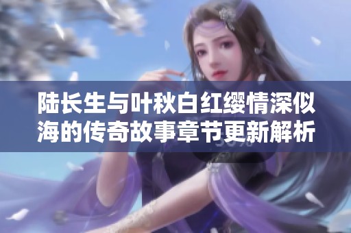 陆长生与叶秋白红缨情深似海的传奇故事章节更新解析