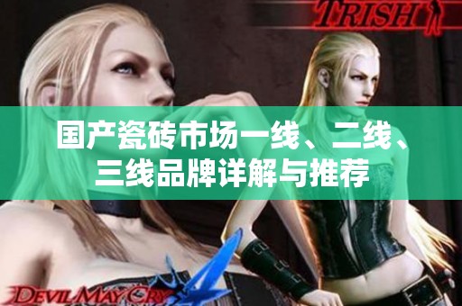国产瓷砖市场一线、二线、三线品牌详解与推荐
