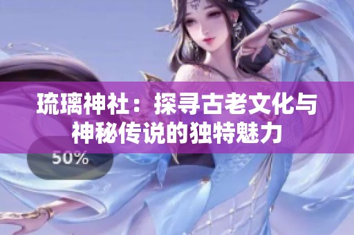 琉璃神社：探寻古老文化与神秘传说的独特魅力