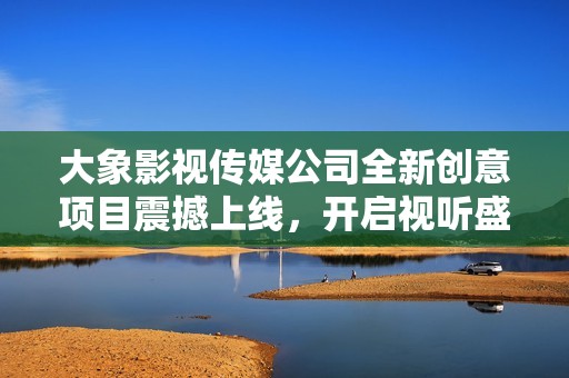 大象影视传媒公司全新创意项目震撼上线，开启视听盛宴