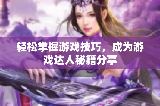 轻松掌握游戏技巧，成为游戏达人秘籍分享