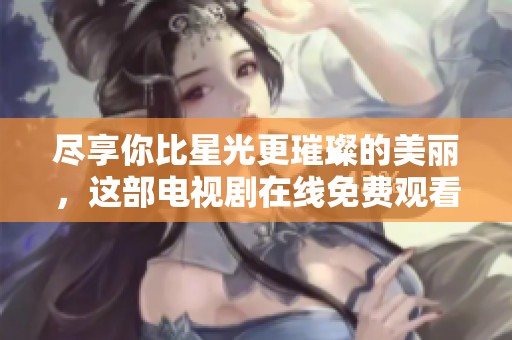 尽享你比星光更璀璨的美丽，这部电视剧在线免费观看
