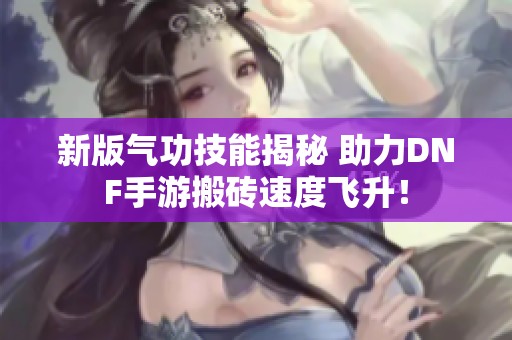 新版气功技能揭秘 助力DNF手游搬砖速度飞升！