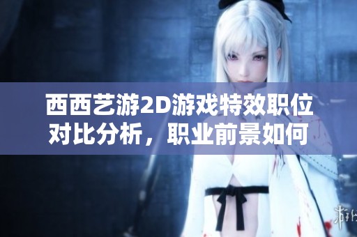 西西艺游2D游戏特效职位对比分析，职业前景如何