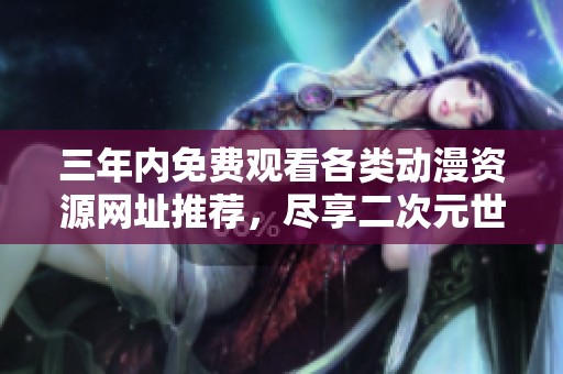 三年内免费观看各类动漫资源网址推荐，尽享二次元世界乐趣