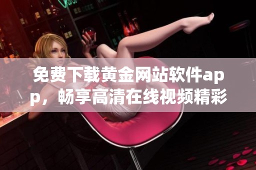 免费下载黄金网站软件app，畅享高清在线视频精彩体验