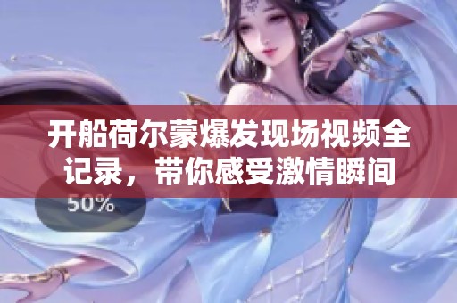 开船荷尔蒙爆发现场视频全记录，带你感受激情瞬间