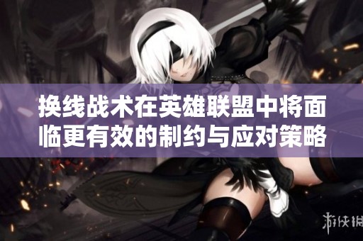 换线战术在英雄联盟中将面临更有效的制约与应对策略