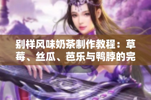 别样风味奶茶制作教程：草莓、丝瓜、芭乐与鸭脖的完美融合