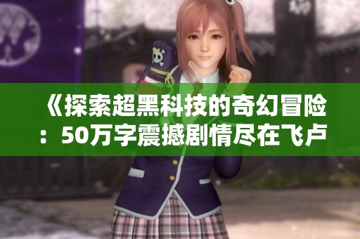 《探索超黑科技的奇幻冒险：50万字震撼剧情尽在飞卢小说网》