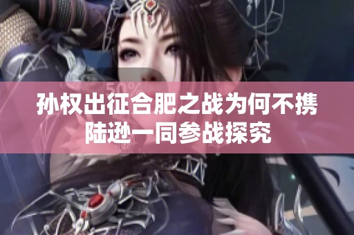 孙权出征合肥之战为何不携陆逊一同参战探究