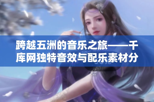 跨越五洲的音乐之旅——千库网独特音效与配乐素材分享