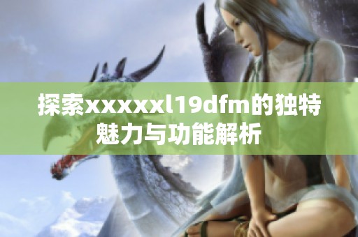 探索xxxxxl19dfm的独特魅力与功能解析