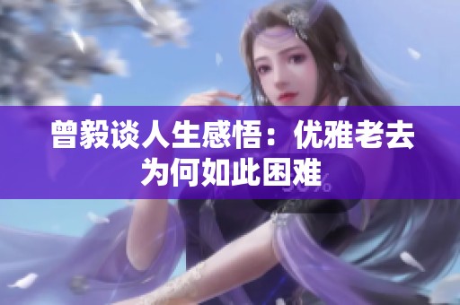 曾毅谈人生感悟：优雅老去为何如此困难