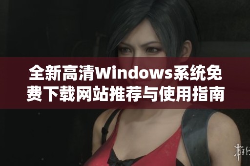 全新高清Windows系统免费下载网站推荐与使用指南