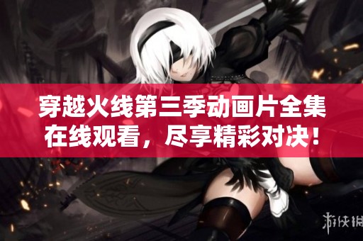 穿越火线第三季动画片全集在线观看，尽享精彩对决！