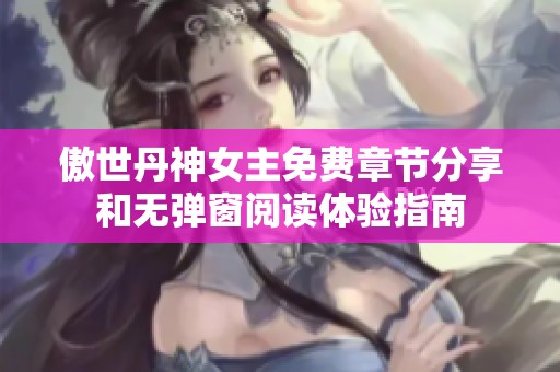 傲世丹神女主免费章节分享和无弹窗阅读体验指南