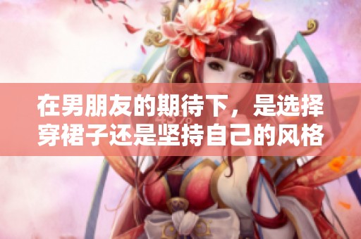 在男朋友的期待下，是选择穿裙子还是坚持自己的风格