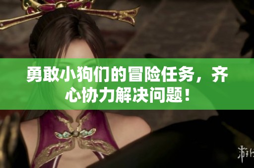 勇敢小狗们的冒险任务，齐心协力解决问题！