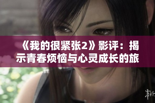 《我的很紧张2》影评：揭示青春烦恼与心灵成长的旅程