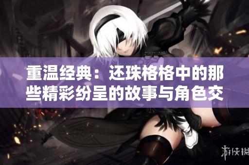 重温经典：还珠格格中的那些精彩纷呈的故事与角色交锋