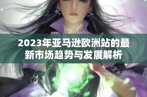 2023年亚马逊欧洲站的最新市场趋势与发展解析