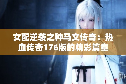 女配逆袭之种马文传奇：热血传奇176版的精彩篇章