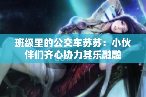 班级里的公交车苏苏：小伙伴们齐心协力其乐融融