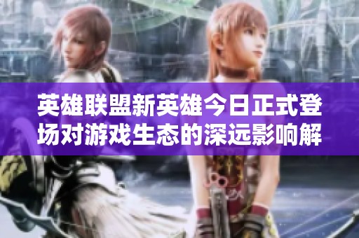 英雄联盟新英雄今日正式登场对游戏生态的深远影响解析