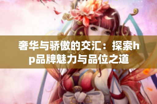 奢华与骄傲的交汇：探索hp品牌魅力与品位之道
