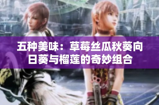 五种美味：草莓丝瓜秋葵向日葵与榴莲的奇妙组合