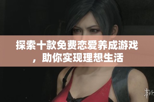 探索十款免费恋爱养成游戏，助你实现理想生活