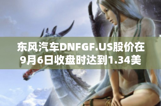 东风汽车DNFGF.US股价在9月6日收盘时达到1.34美元