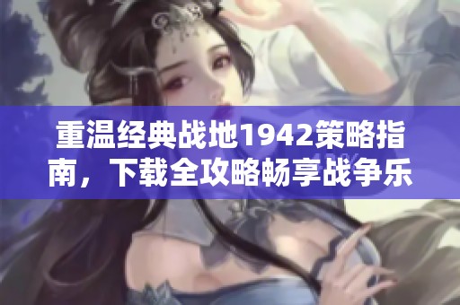 重温经典战地1942策略指南，下载全攻略畅享战争乐趣