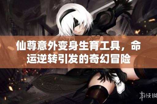 仙尊意外变身生育工具，命运逆转引发的奇幻冒险