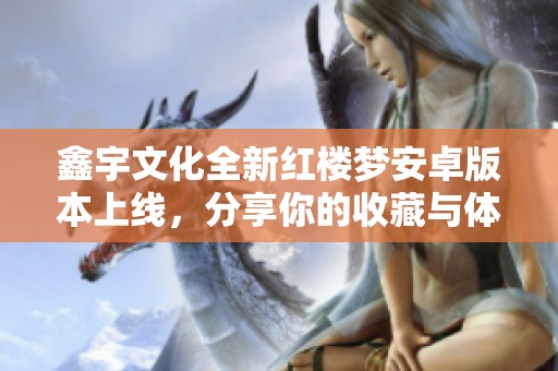 鑫宇文化全新红楼梦安卓版本上线，分享你的收藏与体验