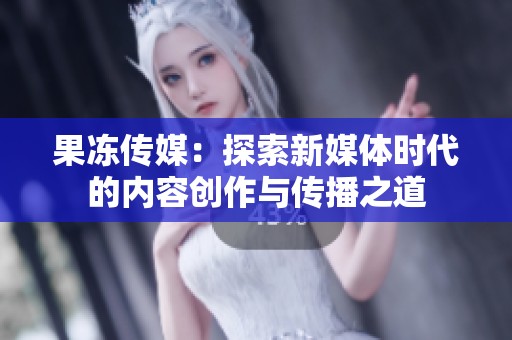 果冻传媒：探索新媒体时代的内容创作与传播之道