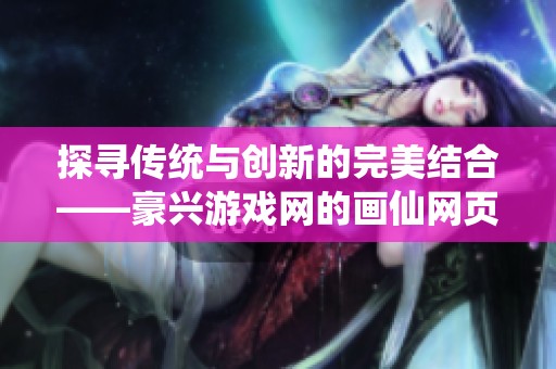 探寻传统与创新的完美结合——豪兴游戏网的画仙网页游戏之旅