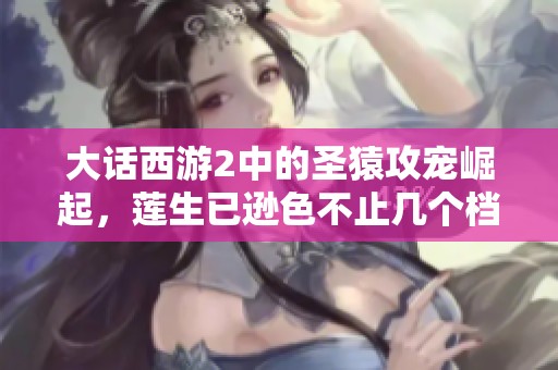 大话西游2中的圣猿攻宠崛起，莲生已逊色不止几个档次