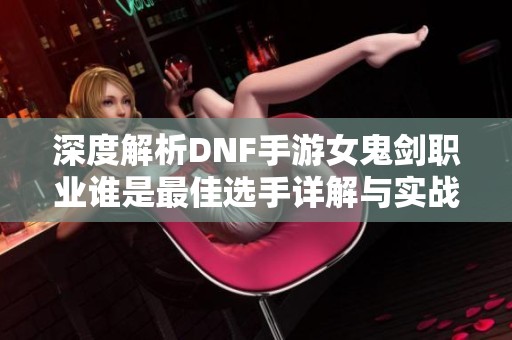 深度解析DNF手游女鬼剑职业谁是最佳选手详解与实战对比