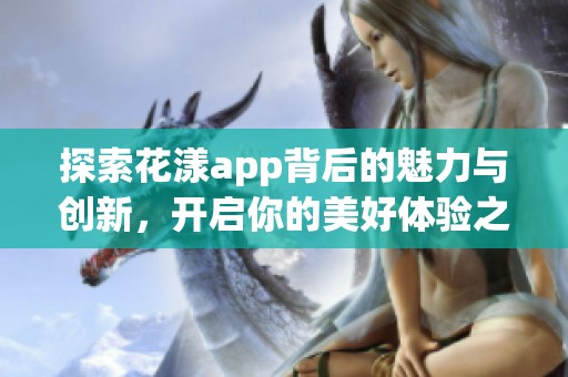 探索花漾app背后的魅力与创新，开启你的美好体验之旅